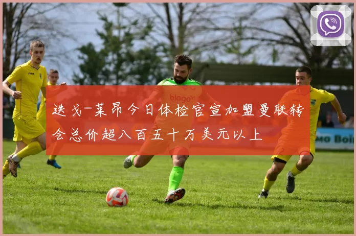 迭戈-莱昂今日体检官宣加盟曼联转会总价超八百五十万美元以上